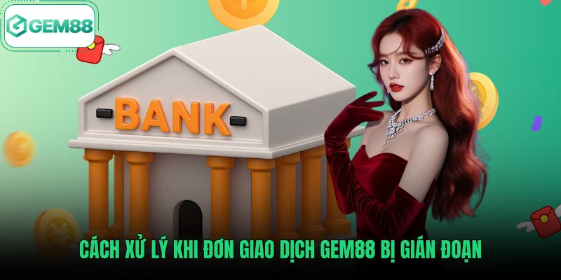 cach-xu-ly-khi-don-giao-dich-gem88-bi-gian-doan Hướng dẫn rút tiền Gem88 khi đơn giao dịch bị gián đoạn